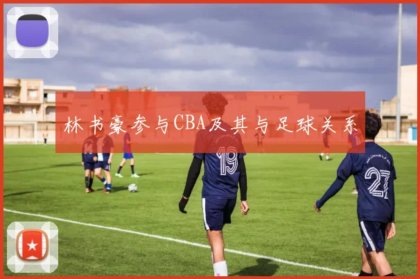 林书豪参与CBA及其与足球关系