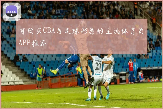 可购买CBA与足球彩票的主流体育类APP推荐