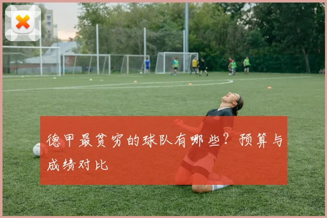 德甲最贫穷的球队有哪些？预算与成绩对比