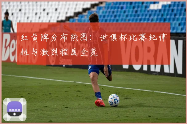 红黄牌分布热图：世俱杯比赛纪律性与激烈程度全览
