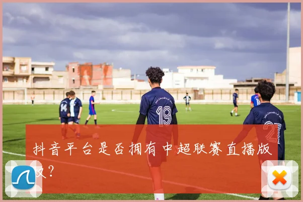 抖音平台是否拥有中超联赛直播版权？