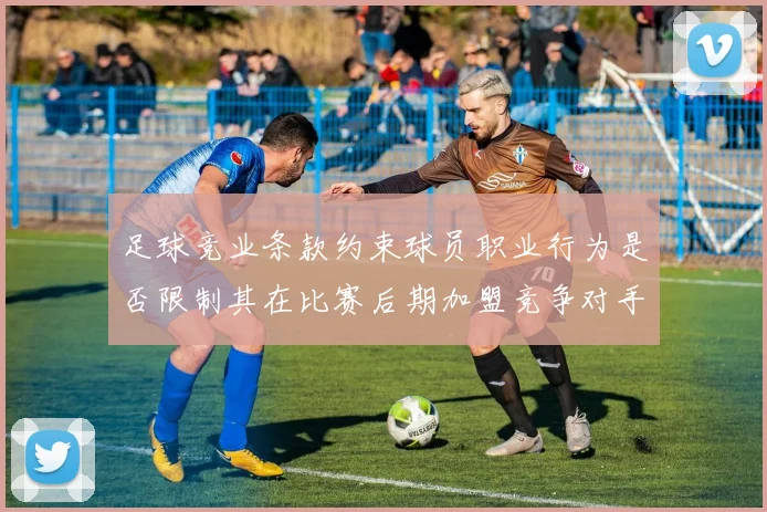 足球竞业条款约束球员职业行为是否限制其在比赛后期加盟竞争对手