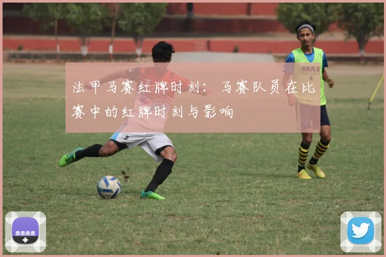 法甲马赛红牌时刻：马赛队员在比赛中的红牌时刻与影响
