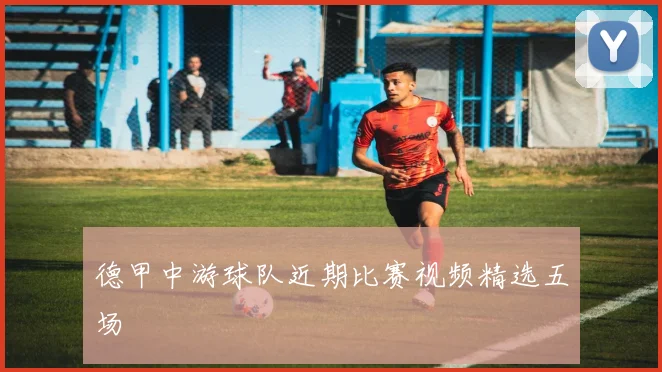 德甲中游球队近期比赛视频精选五场