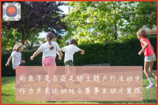 钓鱼竿是否在足球主题户外活动中作为另类运动结合赛事互动方案探讨