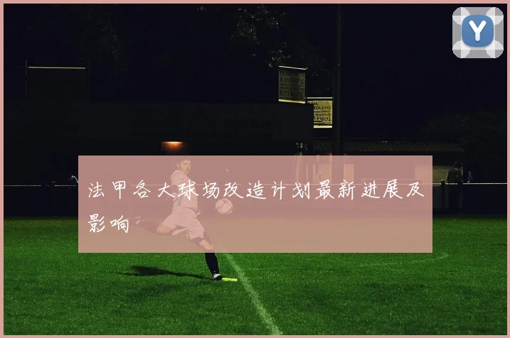 法甲各大球场改造计划最新进展及影响