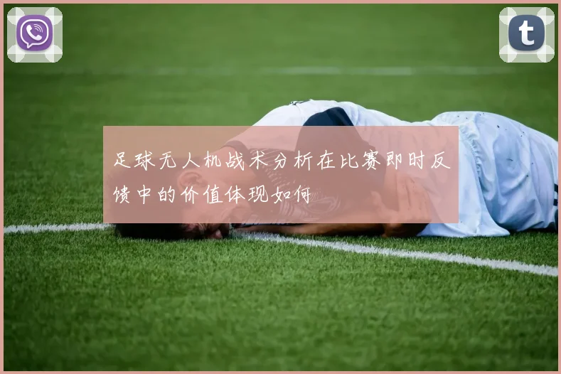 足球无人机战术分析在比赛即时反馈中的价值体现如何